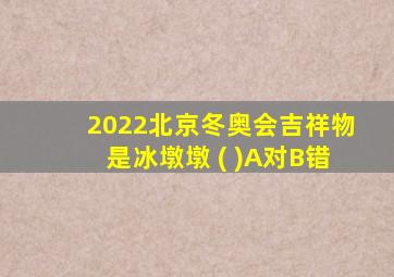 2022北京冬奥会吉祥物是冰墩墩 ( )A对B错